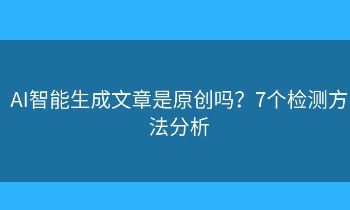 AI生成文章原创度检测的5个致命误区！老板必看的避坑指南